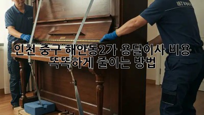 인천 중구 해안동2가 용달이사, 비용 똑똑하게 줄이는 방법!